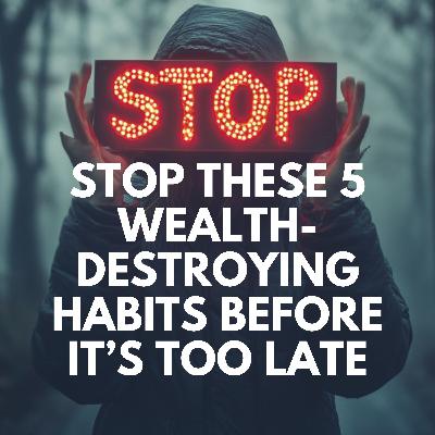 Ep. 79 - Stop These 5 Wealth-Destroying Habits Before It’s Too Late