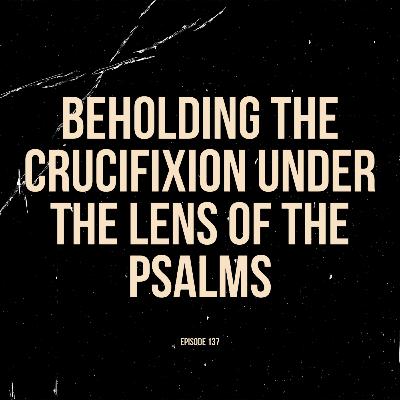 Ep. 137 - Beholding the Crucifixion Under the Lens of the Psalms (feat. David Puentes)