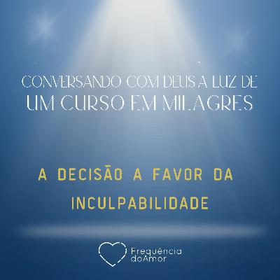 A DECISÃO A FAVOR DA INCULPABILIDADE | Conversando com Deus à Luz de Um Curso em Milagres | UCEM | Na Frequência do Amor
