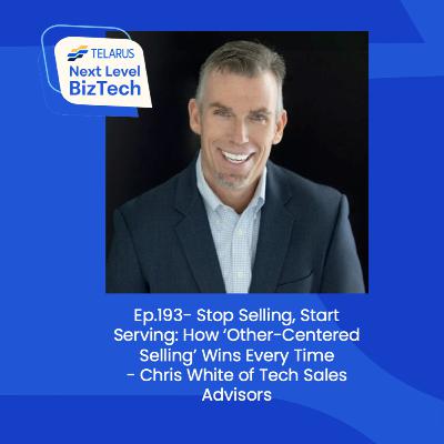 Ep.193- Stop Selling, Start Serving: How ‘Other-Centered Selling’ Wins Every Time- Chris White of Tech Sales Advisors