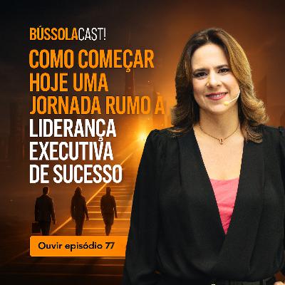 EPISÓDIO 77 "Como começar HOJE uma jornada rumo à Liderança Executiva de sucesso?"