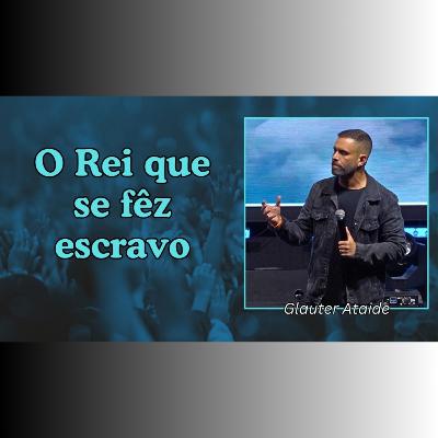 O Rei que se fêz escravo - Pr. Glauter Ataide