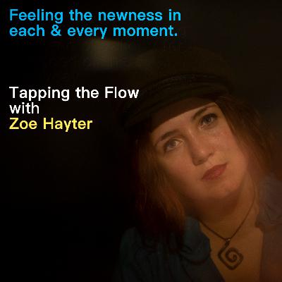 Feeling the newness in each and every moment. Tapping the Flow with Zoe Hayter Feeling the newness in each and every moment. Tapping the Flow with Zoe Hayter