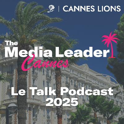Cannes Lions 2025 : Le Talk Podcast #5 - Vendredi 20 juin – The Media Leader Cannes
