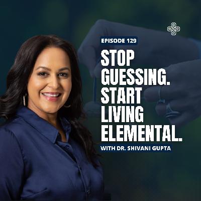 Ep. 129 - Stop Guessing. Start Living by Your Elemental Design with Dr. Shivani Gupta