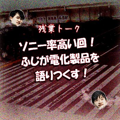 【残業トーク】 ソニー率高い回！ふじが電化製品を語りつくす！
