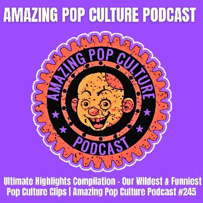 Ultimate Highlights Compilation – Our Wildest & Funniest Pop Culture Clips | Amazing Pop Culture Podcast #245