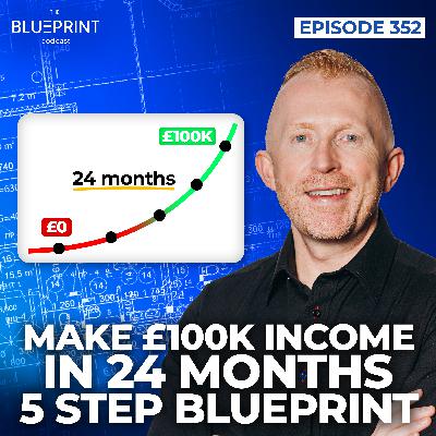 352 - Make £100k Income in 24 Months - 5 Step Blueprint 352 - Make £100k Income in 24 Months - 5 Step Blueprint