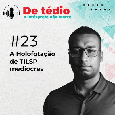 #23 | A Holofotação de TILSP medíocres