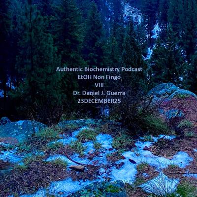 Authentic Biochemistry Podcast EtOH Non Fingo VIII Dr. Daniel J. Guerra 23DECEMBER25 Authentic Biochemistry Podcast EtOH Non Fingo VIII Dr. Daniel J. Guerra 23DECEMBER25