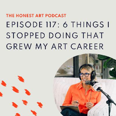 Episode 117: 6 Things I Stopped Doing That Grew My Art Career