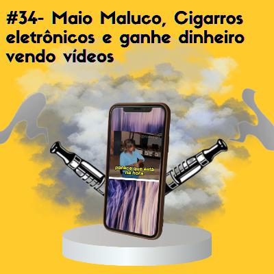 #34 - Maio Maluco, Cigarros eletrônicos e ganhe dinheiro vendo vídeos