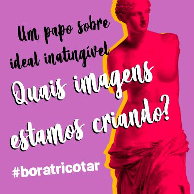 #4 - Um papo sobre ideal inatingível: quais imagens estamos criando?