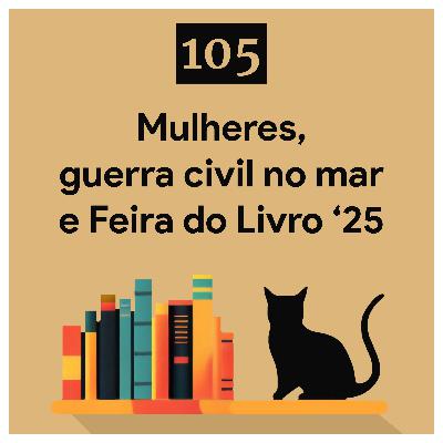 105. Mulheres, guerra civil no mar e Feira do Livro ‘25
