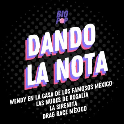Dando La Nota 027 - Wendy en la Casa de los Famosos | Las n$des de Rosalía | La Sirenita | Drag Race México