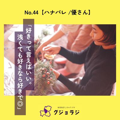 No.44【ハナパレ /優 さん】「好きって言えばいい。浅くても好きなら好きで◎」