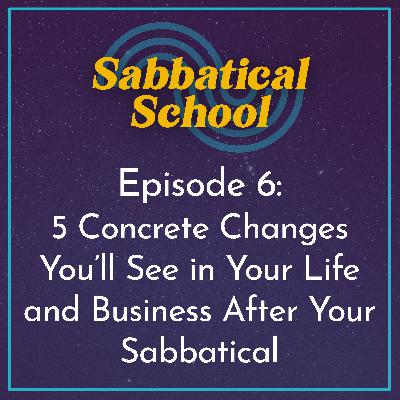 Ep. 6 Five Concrete Changes You’ll See in Your Life and Business After Your Sabbatical