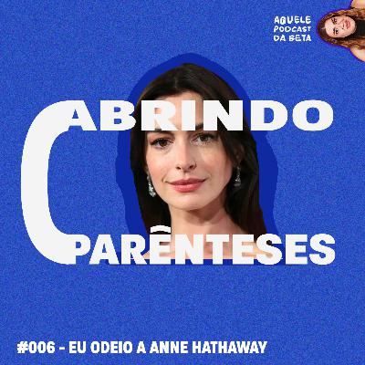 EU ODEIO A ANNE HATHAWAY | Abrindo Parênteses #006