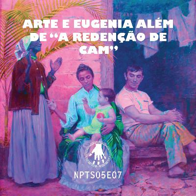 NPT S05E07: Arte e eugenia além de “A Redenção de Cam”