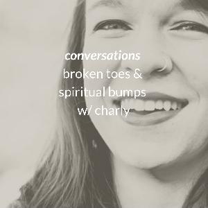 conversations | broken toes and spiritual bumps w/ charly conversations | broken toes and spiritual bumps w/ charly
