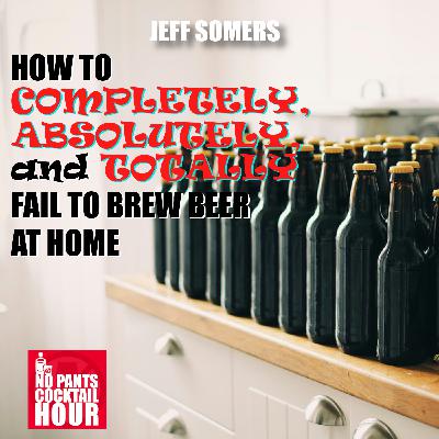 The No Pants Cocktail Hour Episode 76: How to Completely, Absolutely, and Totally Fail to Brew Beer at Home