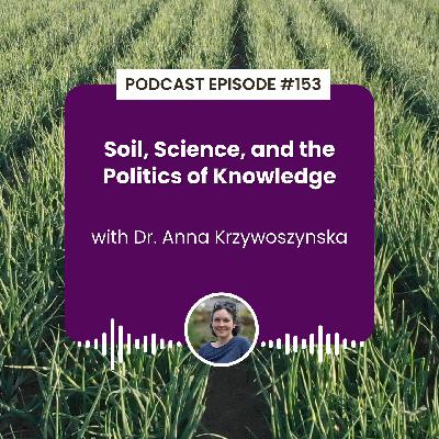Episode 153: Soil, Science, and the Politics of Knowledge with Dr. Anna Krzywoszynska