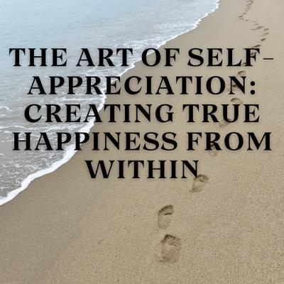 The Art of Self-Appreciation: Creating True Happiness from Within The Art of Self-Appreciation: Creating True Happiness from Within