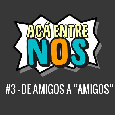 Acá Entre Nos #3 - DE AMIGOS A "AMIGOS"