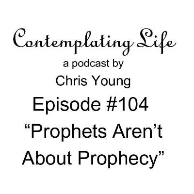 Contemplating Life – Episode 104 – “Prophets Aren’t About Prophecy”