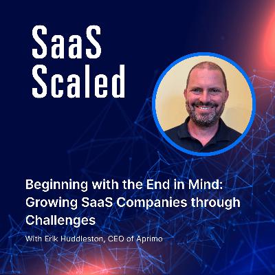 Beginning with the End in Mind: Growing SaaS Companies through Challenges with Erik Huddleston