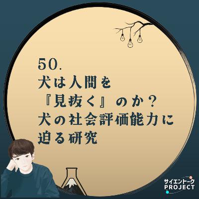50. 犬は人間を『見抜く』のか？犬の社会評価能力に迫る研究