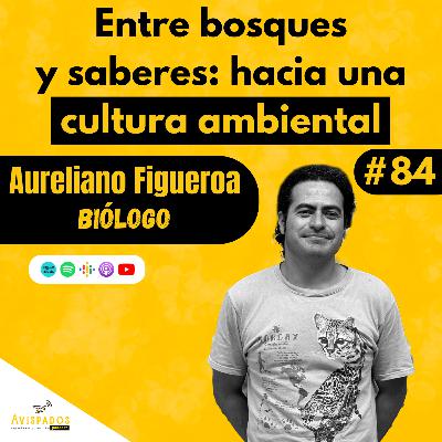 #84 Entre bosques y saberes: hacia una cultura ambiental / Aureliano Figueroa / Biólogo