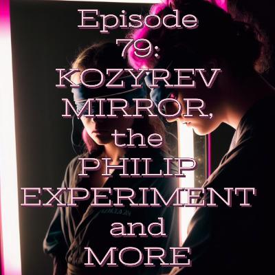 EP 79: KOZYREV MIRROR, the PHILIP EXPERIMENT and MORE