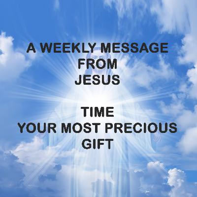 TIME, YOUR MOST PRECIOUS GIFT - A WEEKLY MESSAGE FROM JESUS