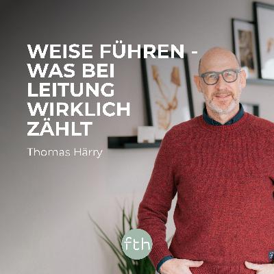 Weise führen – was bei Leitung wirklich zählt | Thomas Härry | FTHpodcast Weise führen – was bei Leitung wirklich zählt | Thomas Härry | FTHpodcast
