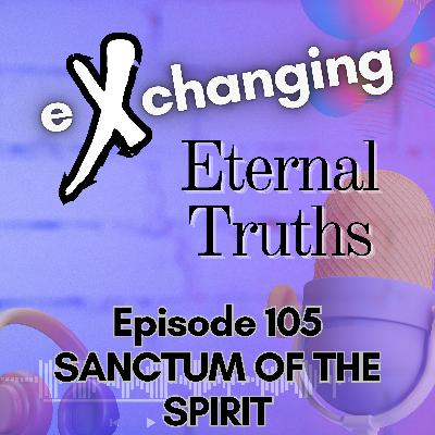 eXchanging Eternal Truths 105 - Sanctum of the Spirit