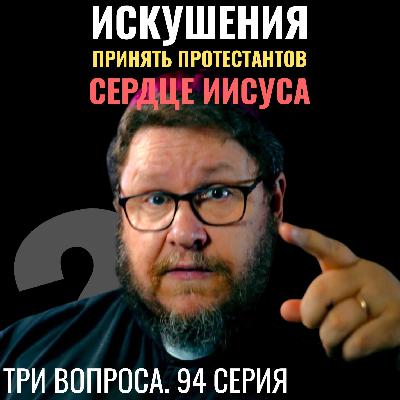 Искушения? Принять протестантов? Культ Сердца Иисуса? Три вопроса. 94 серия