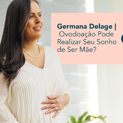 Como a Ovodoação Pode Realizar Seu Sonho de Ser Mãe! - A história de Germana Delage | #17