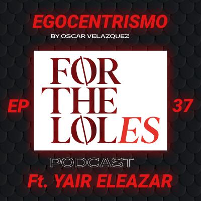 EP 37 Egocentrismo - ForTheLoles ft. Yair Eleazar