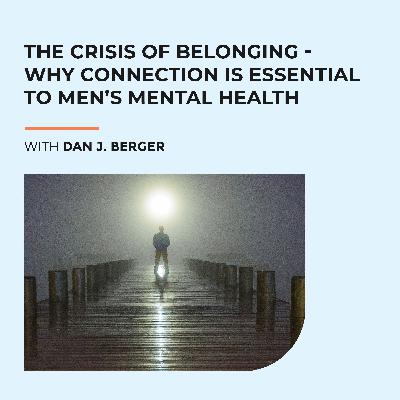 The Crisis Of Belonging - Why Connection Is Essential To Men’s Mental Health With Dan J. Berger