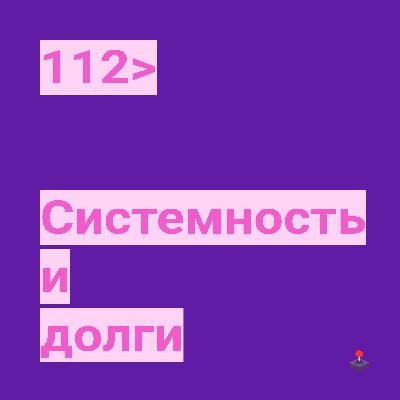 112. Системность и долги 112. Системность и долги