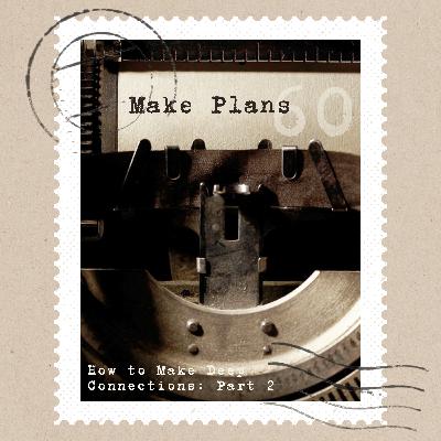 Make Plans | How to Make Deep Connections Pt. 2 Make Plans | How to Make Deep Connections Pt. 2
