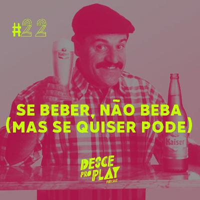 SE BEBER, NÃO BEBA (MAS SE QUISER PODE) - DESCE PRO PLAY - #22