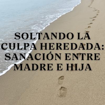 Soltando la Culpa Heredada: Sanación entre Madre e Hija