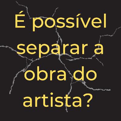 É possível separar o artista da obra? É possível separar o artista da obra?