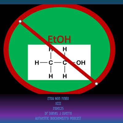 EtOH Non Fingo XIII 31Dec25 Dr Daniel J Guerra Authentic Biochemistry Podcast EtOH Non Fingo XIII 31Dec25 Dr Daniel J Guerra Authentic Biochemistry Podcast