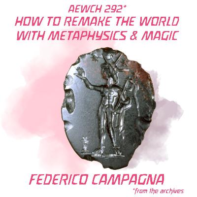 AEWCH 292: FEDERICO CAMPAGNA / HOW TO REMAKE THE WORLD WITH METAPHYSICS & MAGIC (repost of AEWCH 198)