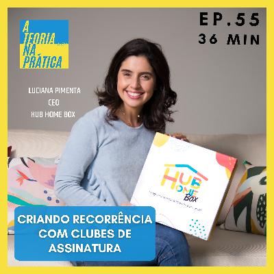 #55 - CRIANDO RECORRÊNCIA COM CLUBES DE ASSINATURA com Luciana Pimenta (CEO Hub Home Box)