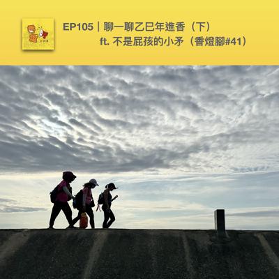 EP105｜聊一聊乙巳年進香（下）ft. 不是屁孩的小矛（香燈腳#41）