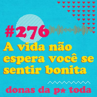 #276 - A vida não espera você se sentir bonita